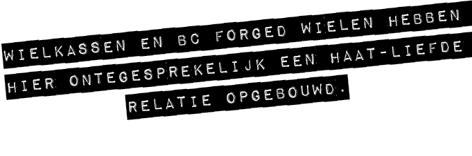 WIELKASSEN EN BC FORGED WIELEN HEBBEN HIER ONTEGESPREKELIJK EEN HAAT LIEFDE RELATIE OPGEBOUWD.
