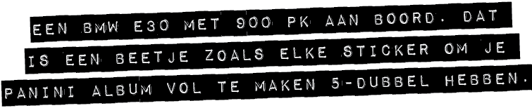 Een bmw e30 met 900 pk aan boord. Dat is een beetje zoals elke sticker om je panini album vol te maken 5 dubbel hebben. 