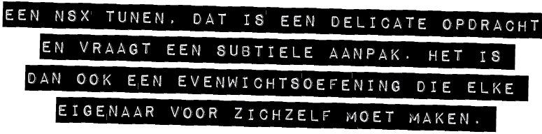 EEN NSX TUNEN, DAT IS EEN DELICATE OPDRACHT EN VRAAGT EEN SUBTIELE AANPAK. HET IS DAN OOK EEN EVENWICHTSOEFENING DIE ...