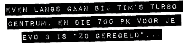 EVEN LANGS GAAN BIJ TIM’S TURBO CENTRUM, EN DIE 700 PK VOOR JE EVO 3 IS “ZO GEREGELD”...