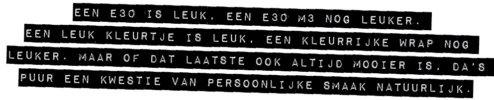 EEN E30 IS LEUK, EEN E30 M3 NOG LEUKER. EEN LEUK KLEURTJE IS LEUK, EEN KLEURRIJKE WRAP NOG LEUKER. MAAR OF DAT LAATST...