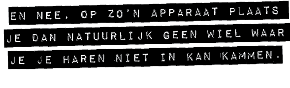 EN NEE, OP ZO’N APPARAAT PLAATS JE DAN NATUURLIJK GEEN WIEL WAAR JE JE HAREN NIET IN KAN KAMMEN.
